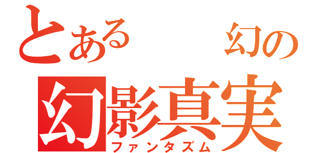 とある  幻の幻影真実（ファンタズム）