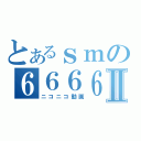 とあるｓｍの６６６６Ⅱ（ニコニコ動画）