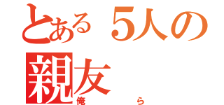 とある５人の親友（俺ら）