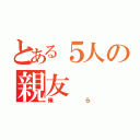 とある５人の親友（俺ら）