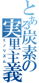 とある炭素の実里主義（ミノリズム）