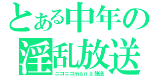 とある中年の淫乱放送（ニコニコｍａｎａ放送）