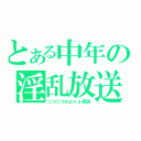 とある中年の淫乱放送（ニコニコｍａｎａ放送）