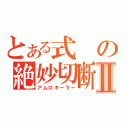 とある式の絶妙切断Ⅱ（アムロキーラー）