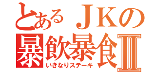 とあるＪＫの暴飲暴食Ⅱ（いきなりステーキ）