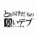 とあるけだもの臭いデブ（デブの殲滅）