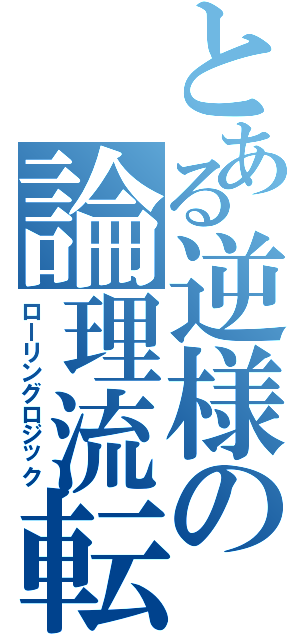 とある逆様の論理流転（ローリングロジック）