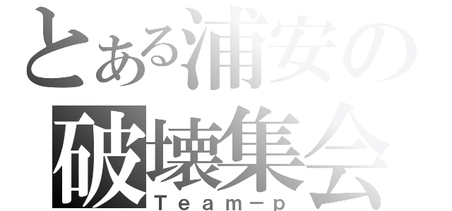 とある浦安の破壊集会（Ｔｅａｍ－ｐ）