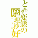 とある変態の魔理沙好（アリス）