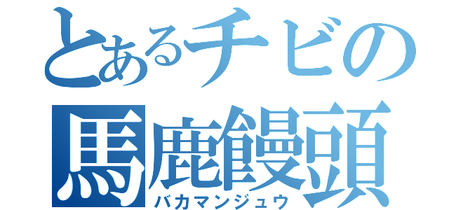 とあるチビの馬鹿饅頭（バカマンジュウ）