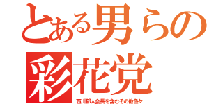 とある男らの彩花党（西川郁人会長を含むその他色々）