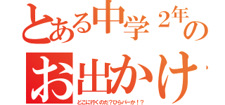 とある中学２年生のお出かけ（どこに行くのだ？ひらパーか！？）