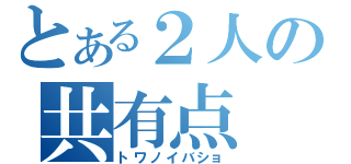 とある２人の共有点（トワノイバショ）