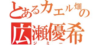 とあるカエル畑の広瀬優希（ジミー）