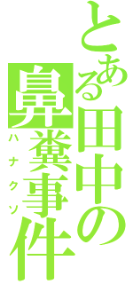 とある田中の鼻糞事件（ハナクソ）