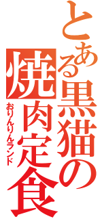 とある黒猫の焼肉定食（おりんりんランド）