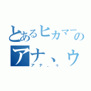 とあるヒカマーのアナ、ゥ（アナ、ゥ）