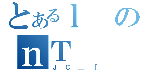 とあるｌのｎＴ（ＪＣ＿［）