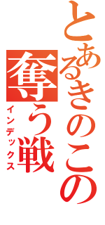 とあるきのこの奪う戦（インデックス）