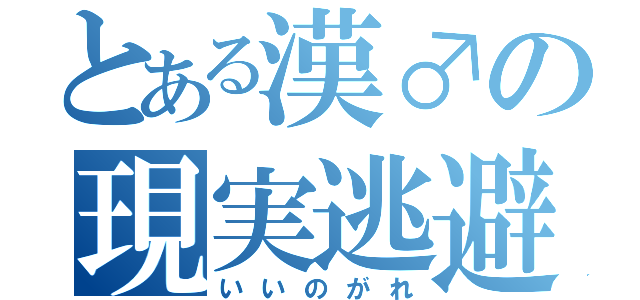 とある漢♂の現実逃避（いいのがれ）