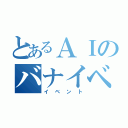 とあるＡＩのバナイベ（イベント）