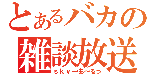 とあるバカの雑談放送（ｓｋｙ→あ～るっ）