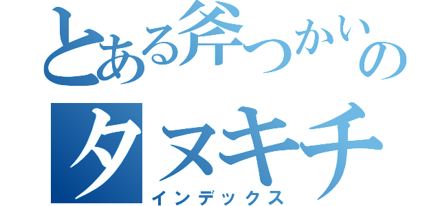 とある斧つかいのタヌキチ（インデックス）