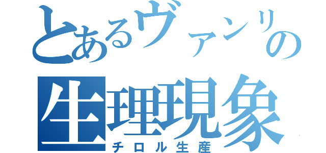 とあるヴァンリの生理現象（チロル生産）