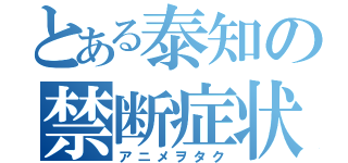 とある泰知の禁断症状（アニメヲタク）