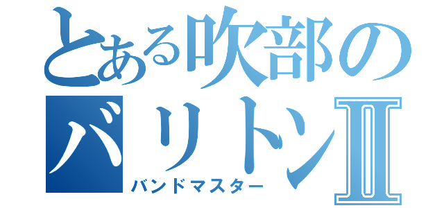 とある吹部のバリトンプレイヤーⅡ（バンドマスター）