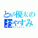 とある優太のおやすみなさい（グッドナイト）