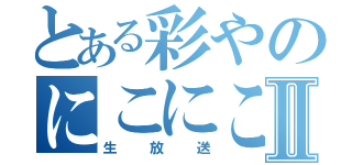 とある彩やのにこにこⅡ（生放送）