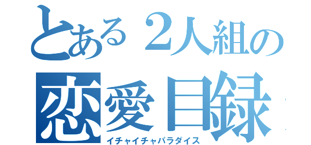 とある２人組の恋愛目録（イチャイチャパラダイス）