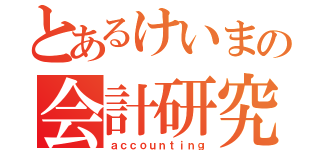 とあるけいまの会計研究（ａｃｃｏｕｎｔｉｎｇ）