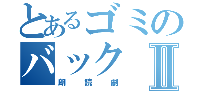 とあるゴミのバックⅡ（朗読劇）