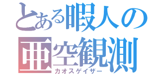 とある暇人の亜空観測（カオスゲイザー）