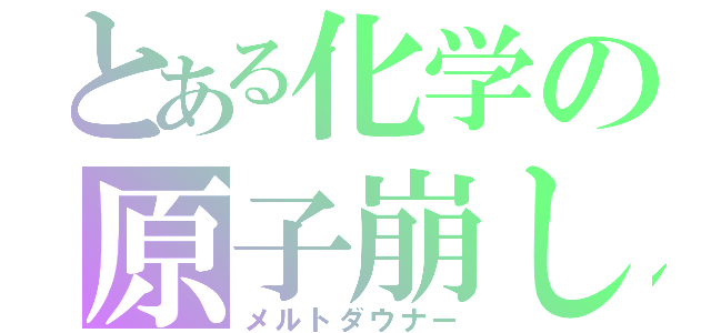 とある化学の原子崩し（メルトダウナー）