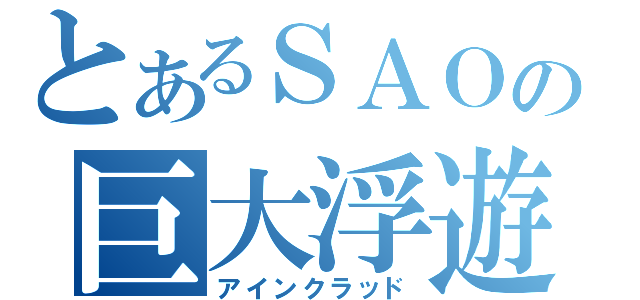 とあるＳＡＯの巨大浮遊（アインクラッド）