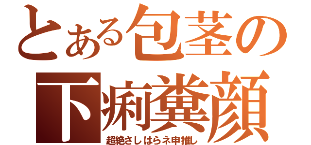 とある包茎の下痢糞顔（超絶さしはらネ申推し）