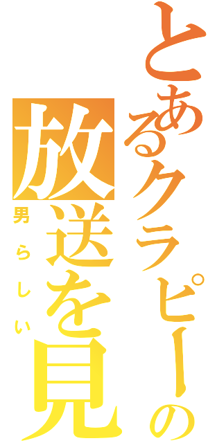 とあるクラピーの放送を見よ（男らしい）