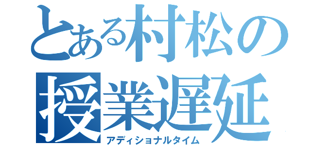 とある村松の授業遅延（アディショナルタイム）