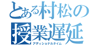 とある村松の授業遅延（アディショナルタイム）