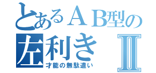 とあるＡＢ型の左利きⅡ（才能の無駄遣い）