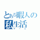 とある暇人の私生活（ゲーム）