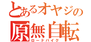 とあるオヤジの原無自転車（ロードバイク）