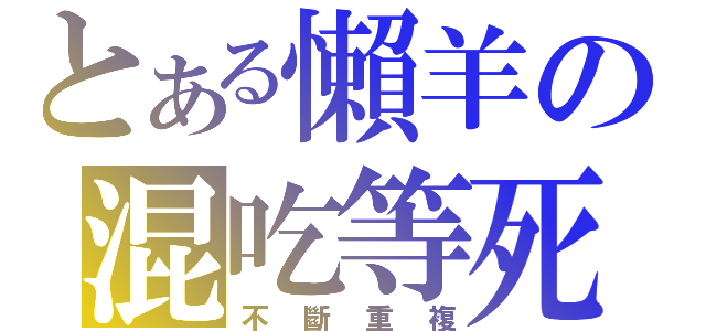 とある懶羊の混吃等死（不斷重複）