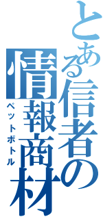 とある信者の情報商材（ペットボトル）