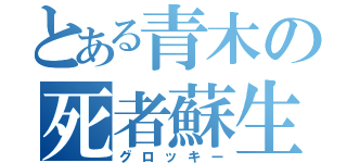 とある青木の死者蘇生（グロッキー）