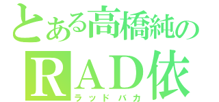 とある高橋純のＲＡＤ依存（ラッドバカ）