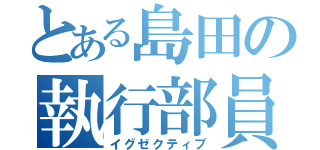 とある島田の執行部員（イグゼクティブ）